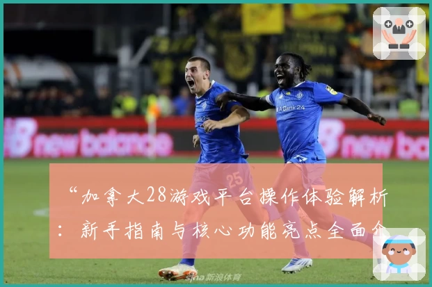 “加拿大28游戏平台操作体验解析：新手指南与核心功能亮点全面介绍”