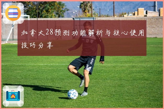 加拿大28预测功能解析与核心使用技巧分享