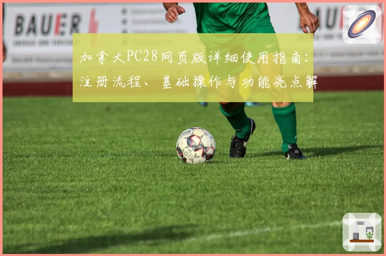 加拿大PC28网页版详细使用指南：注册流程、基础操作与功能亮点解析