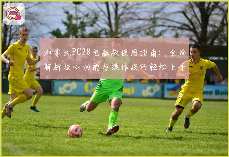 加拿大PC28电脑版使用指南：全面解析核心功能与操作技巧轻松上手