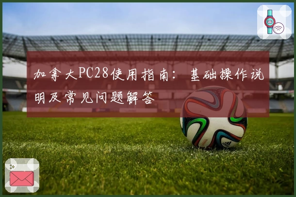 加拿大PC28使用指南：基础操作说明及常见问题解答