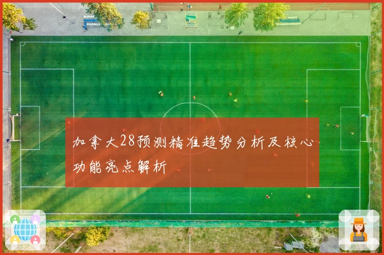 加拿大28预测精准趋势分析及核心功能亮点解析