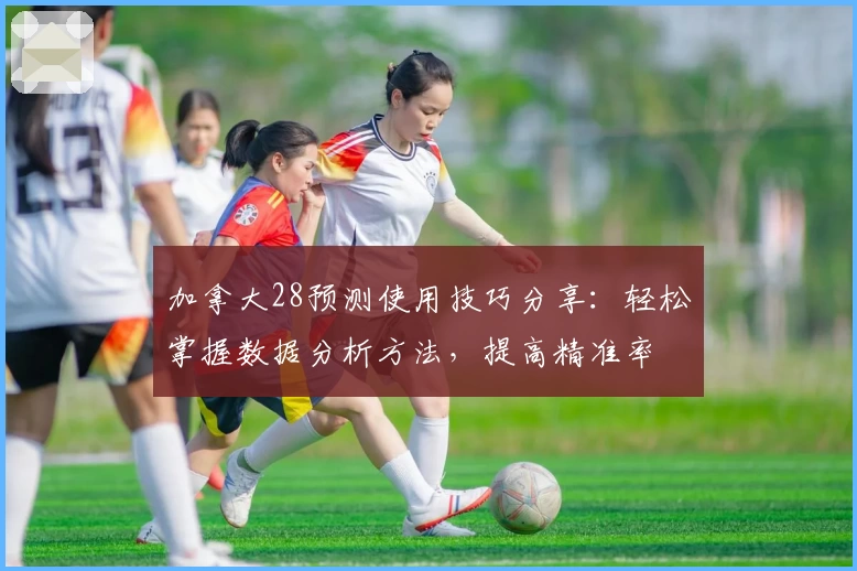 加拿大28预测使用技巧分享：轻松掌握数据分析方法，提高精准率