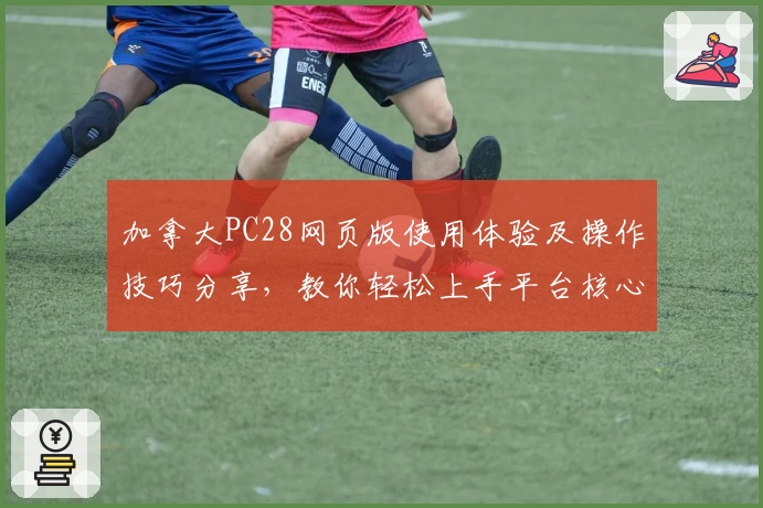 加拿大PC28网页版使用体验及操作技巧分享，教你轻松上手平台核心功能