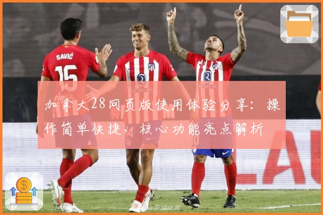 加拿大28网页版使用体验分享：操作简单快捷，核心功能亮点解析