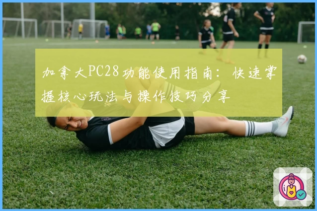 加拿大PC28功能使用指南：快速掌握核心玩法与操作技巧分享