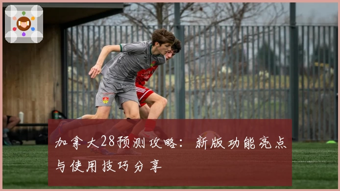 加拿大28预测攻略：新版功能亮点与使用技巧分享