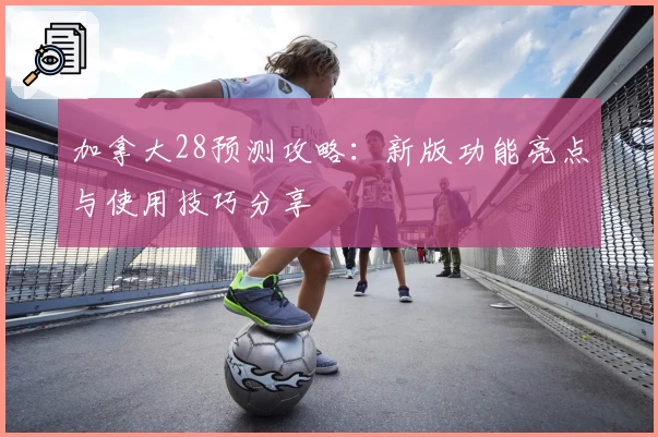 加拿大28预测攻略：新版功能亮点与使用技巧分享