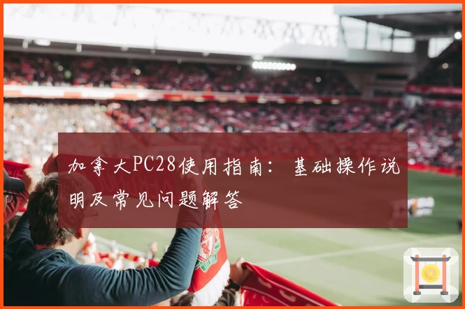 加拿大PC28使用指南：基础操作说明及常见问题解答