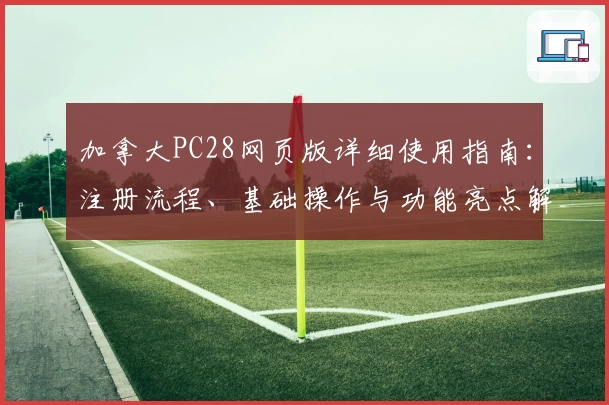 加拿大PC28网页版详细使用指南：注册流程、基础操作与功能亮点解析