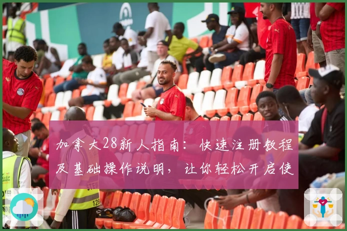 加拿大28新人指南：快速注册教程及基础操作说明，让你轻松开启使用体验
