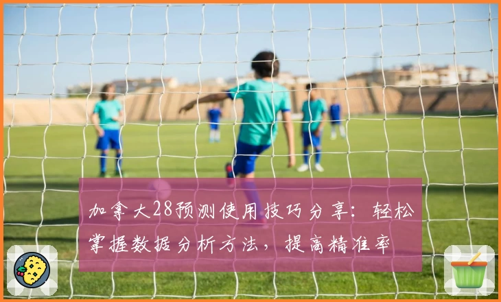 加拿大28预测使用技巧分享：轻松掌握数据分析方法，提高精准率