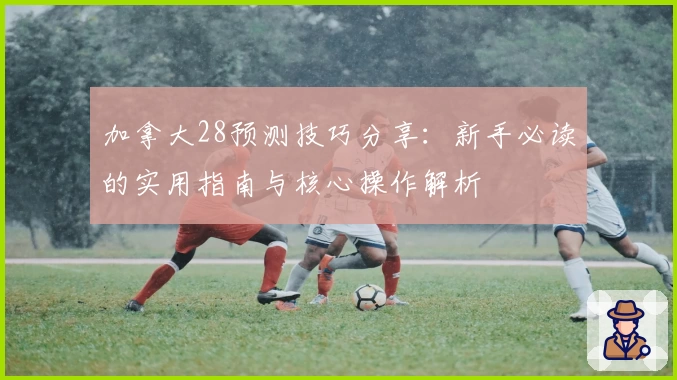 加拿大28预测技巧分享：新手必读的实用指南与核心操作解析