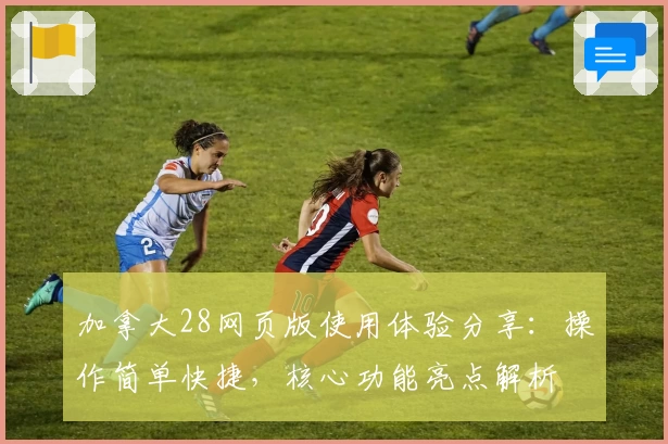 加拿大28网页版使用体验分享：操作简单快捷，核心功能亮点解析