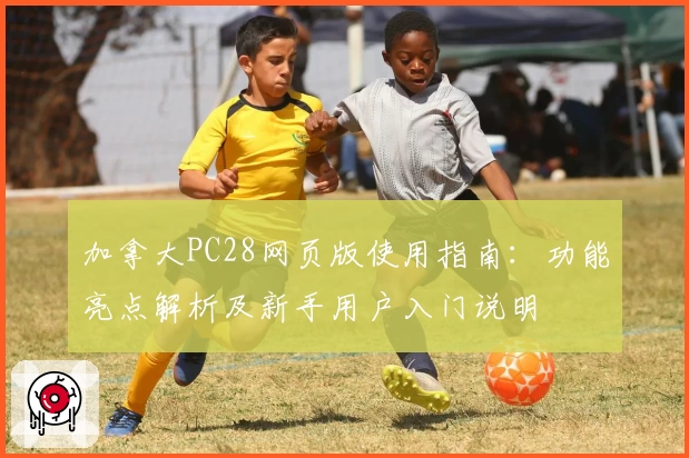 加拿大PC28网页版使用指南：功能亮点解析及新手用户入门说明