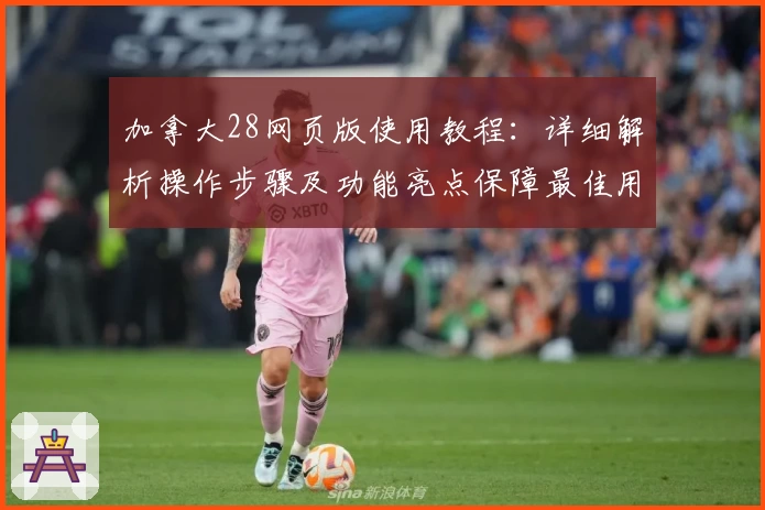 加拿大28网页版使用教程：详细解析操作步骤及功能亮点保障最佳用户体验