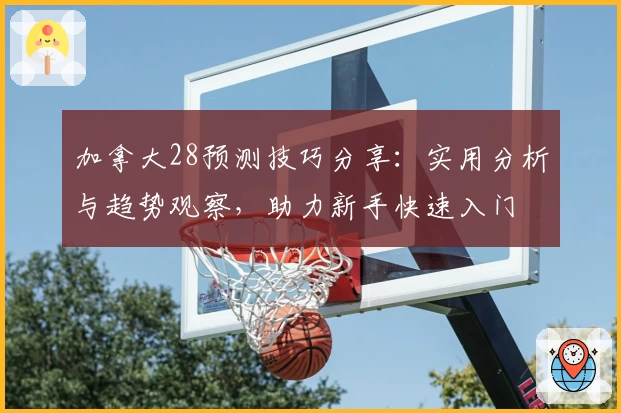 加拿大28预测技巧分享：实用分析与趋势观察，助力新手快速入门