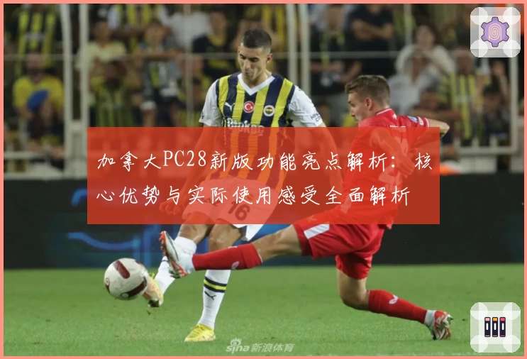 加拿大PC28新版功能亮点解析：核心优势与实际使用感受全面解析