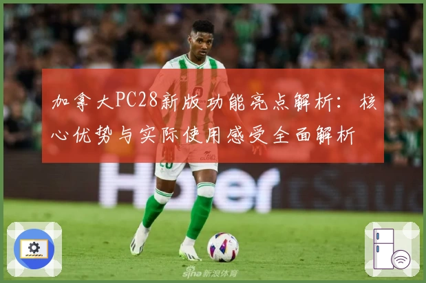 加拿大PC28新版功能亮点解析：核心优势与实际使用感受全面解析