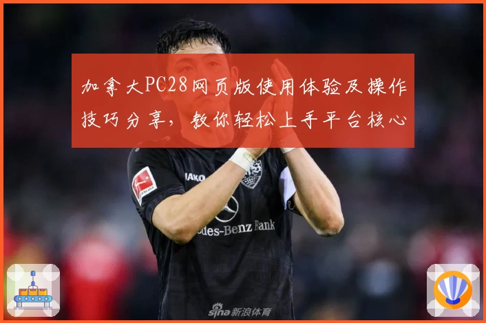 加拿大PC28网页版使用体验及操作技巧分享，教你轻松上手平台核心功能