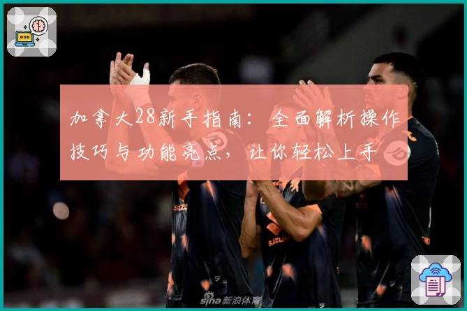 加拿大28新手指南：全面解析操作技巧与功能亮点，让你轻松上手