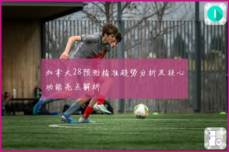 加拿大28预测精准趋势分析及核心功能亮点解析